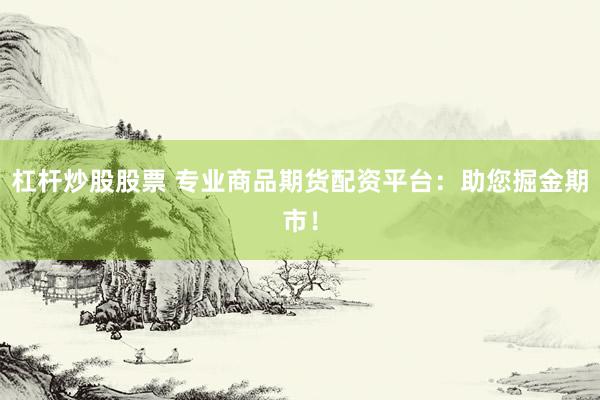 杠杆炒股股票 专业商品期货配资平台：助您掘金期市！