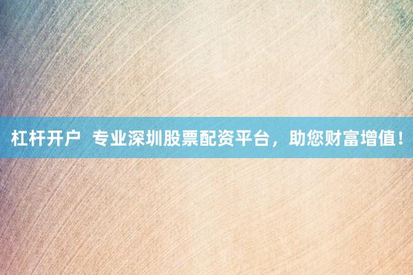 杠杆开户  专业深圳股票配资平台，助您财富增值！