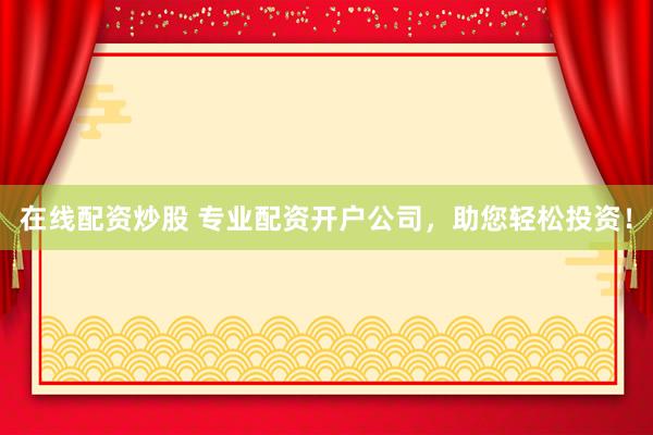 在线配资炒股 专业配资开户公司，助您轻松投资！