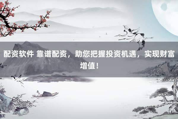 配资软件 靠谱配资，助您把握投资机遇，实现财富增值！