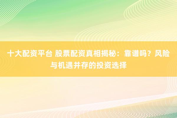 十大配资平台 股票配资真相揭秘：靠谱吗？风险与机遇并存的投资选择