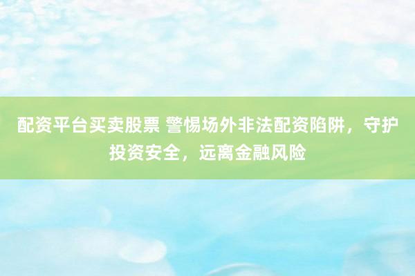配资平台买卖股票 警惕场外非法配资陷阱，守护投资安全，远离金融风险