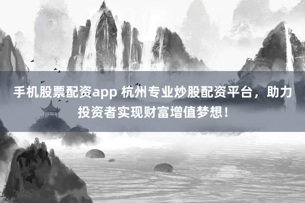 手机股票配资app 杭州专业炒股配资平台，助力投资者实现财富增值梦想！