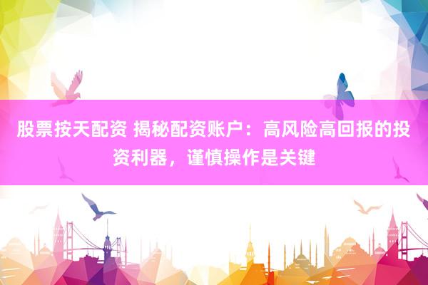 股票按天配资 揭秘配资账户：高风险高回报的投资利器，谨慎操作是关键