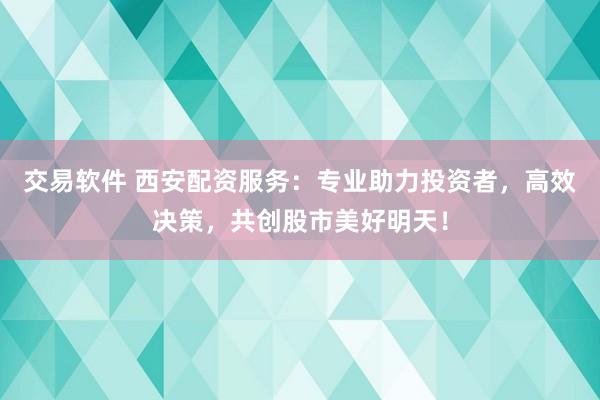 交易软件 西安配资服务：专业助力投资者，高效决策，共创股市美好明天！