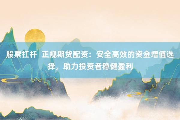 股票扛杆  正规期货配资：安全高效的资金增值选择，助力投资者稳健盈利