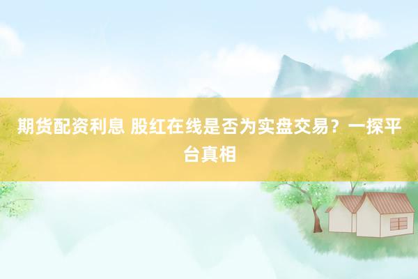 期货配资利息 股红在线是否为实盘交易？一探平台真相