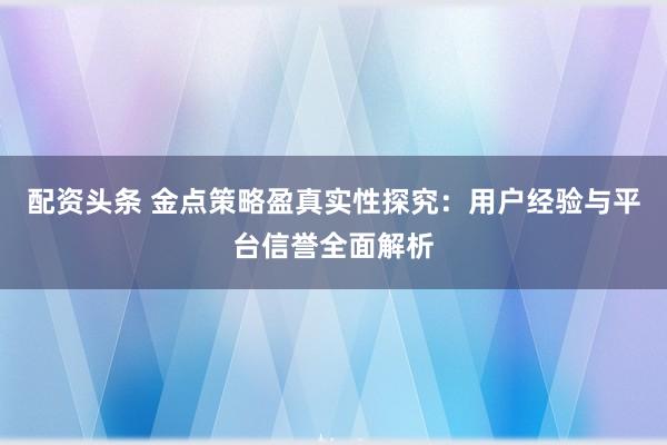 配资头条 金点策略盈真实性探究：用户经验与平台信誉全面解析