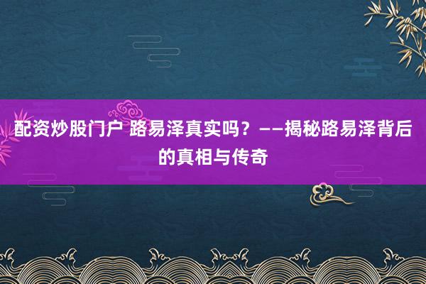 配资炒股门户 路易泽真实吗？——揭秘路易泽背后的真相与传奇