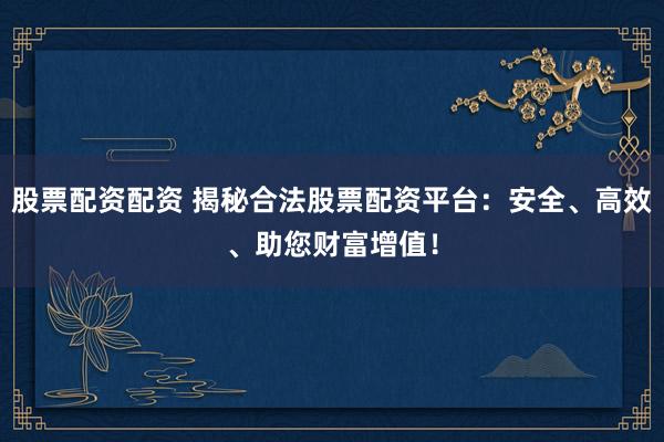 股票配资配资 揭秘合法股票配资平台：安全、高效、助您财富增值！