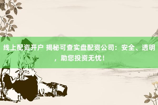 线上配资开户 揭秘可查实盘配资公司：安全、透明，助您投资无忧！
