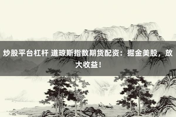 炒股平台杠杆 道琼斯指数期货配资：掘金美股，放大收益！