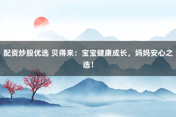 配资炒股优选 贝得来：宝宝健康成长，妈妈安心之选！
