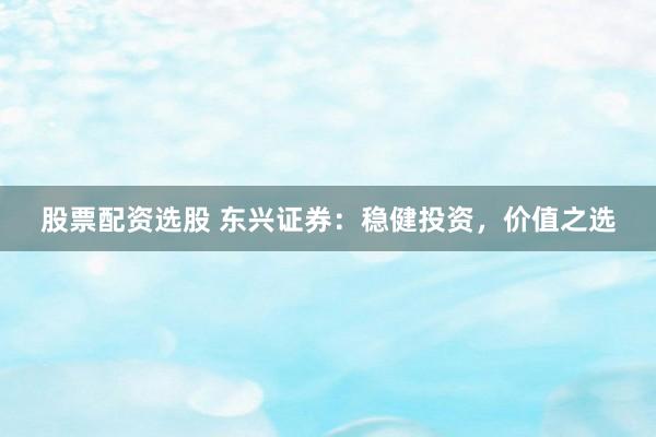 股票配资选股 东兴证券：稳健投资，价值之选