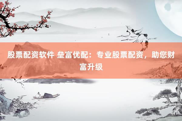 股票配资软件 垒富优配：专业股票配资，助您财富升级