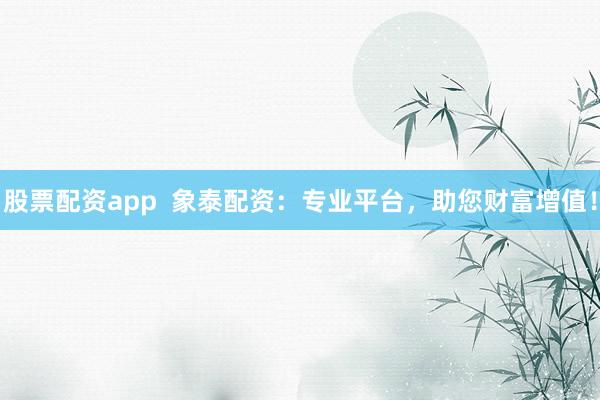 股票配资app  象泰配资：专业平台，助您财富增值！
