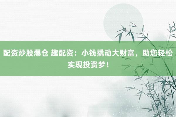 配资炒股爆仓 趣配资：小钱撬动大财富，助您轻松实现投资梦！