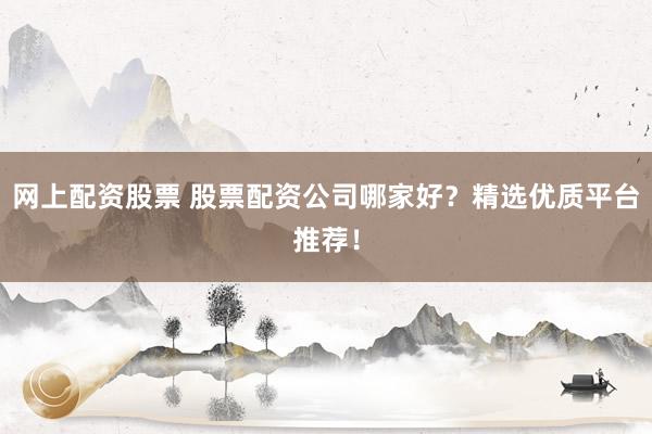 网上配资股票 股票配资公司哪家好？精选优质平台推荐！