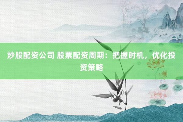 炒股配资公司 股票配资周期：把握时机，优化投资策略