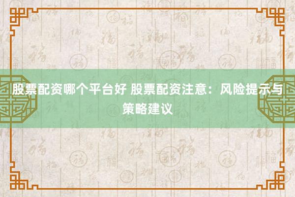 股票配资哪个平台好 股票配资注意：风险提示与策略建议