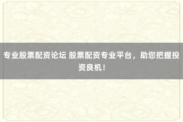 专业股票配资论坛 股票配资专业平台，助您把握投资良机！
