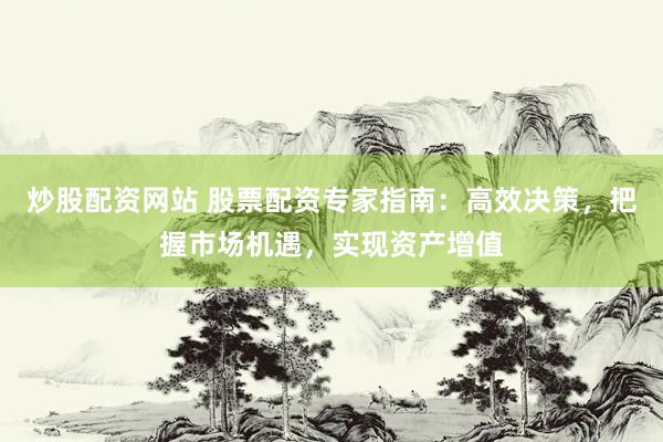 炒股配资网站 股票配资专家指南：高效决策，把握市场机遇，实现资产增值