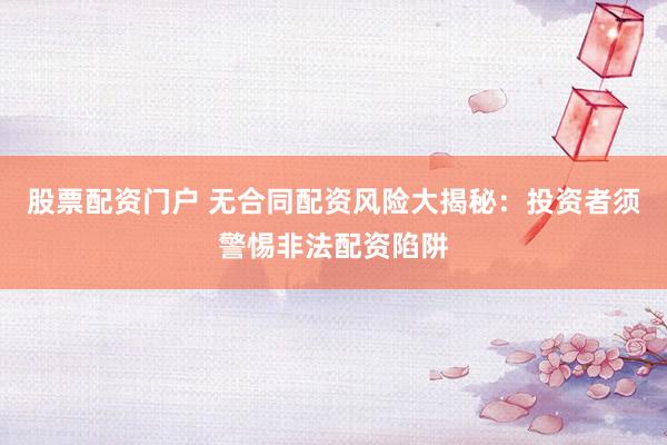股票配资门户 无合同配资风险大揭秘：投资者须警惕非法配资陷阱