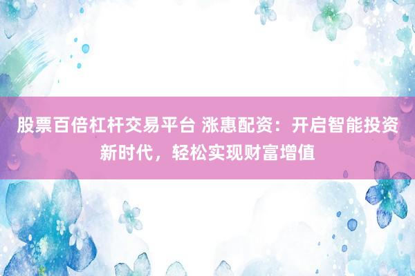 股票百倍杠杆交易平台 涨惠配资：开启智能投资新时代，轻松实现财富增值