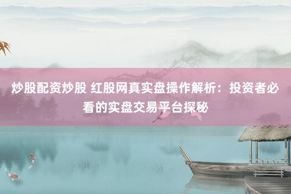 炒股配资炒股 红股网真实盘操作解析：投资者必看的实盘交易平台探秘