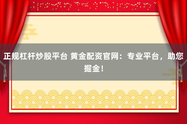正规杠杆炒股平台 黄金配资官网：专业平台，助您掘金！