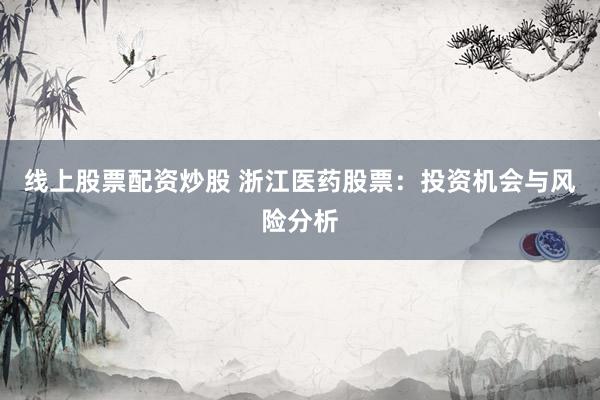 线上股票配资炒股 浙江医药股票：投资机会与风险分析