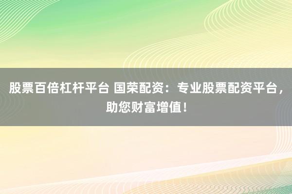 股票百倍杠杆平台 国荣配资：专业股票配资平台，助您财富增值！