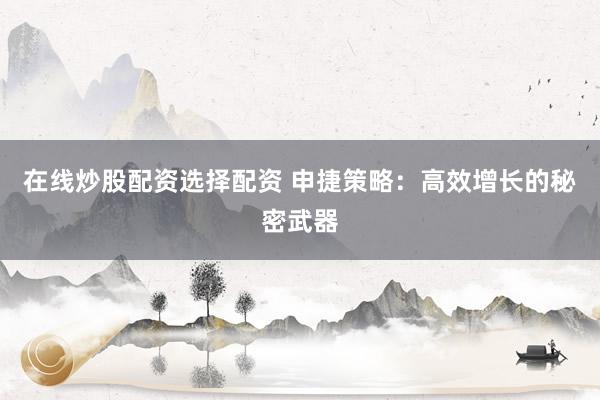 在线炒股配资选择配资 申捷策略：高效增长的秘密武器