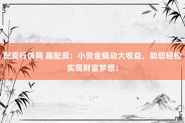 配资行情网 趣配资：小资金撬动大收益，助您轻松实现财富梦想！