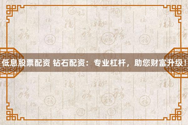 低息股票配资 钻石配资：专业杠杆，助您财富升级！