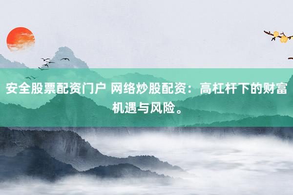安全股票配资门户 网络炒股配资：高杠杆下的财富机遇与风险。