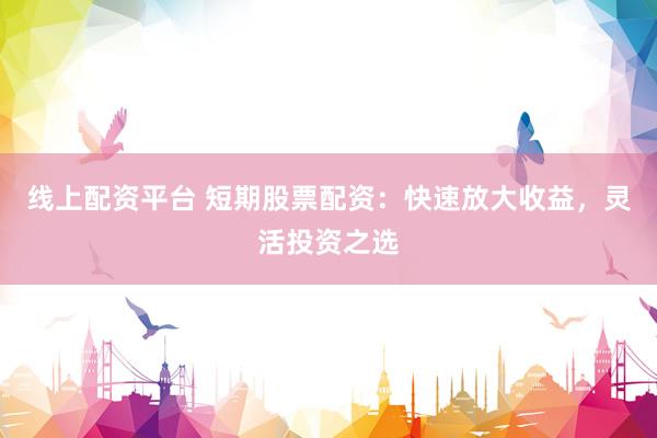 线上配资平台 短期股票配资：快速放大收益，灵活投资之选