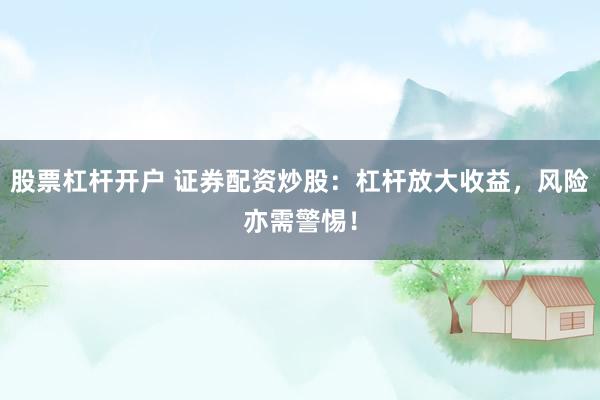 股票杠杆开户 证券配资炒股：杠杆放大收益，风险亦需警惕！