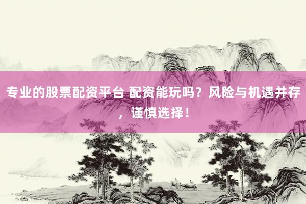 专业的股票配资平台 配资能玩吗？风险与机遇并存，谨慎选择！