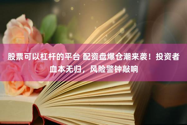 股票可以杠杆的平台 配资盘爆仓潮来袭！投资者血本无归，风险警钟敲响