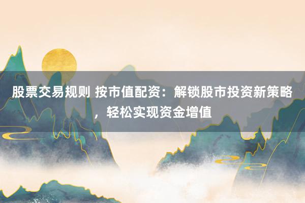 股票交易规则 按市值配资：解锁股市投资新策略，轻松实现资金增值