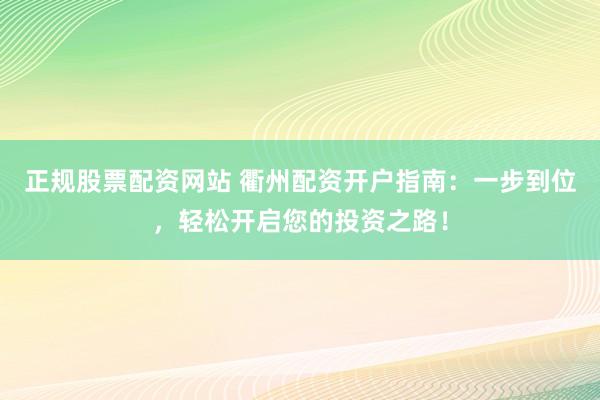 正规股票配资网站 衢州配资开户指南：一步到位，轻松开启您的投资之路！
