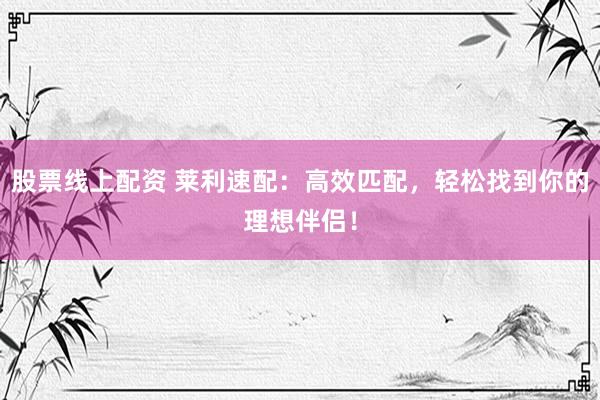 股票线上配资 莱利速配：高效匹配，轻松找到你的理想伴侣！