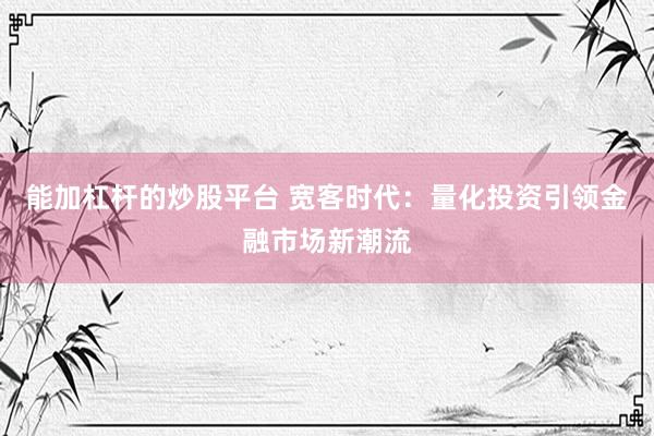 能加杠杆的炒股平台 宽客时代：量化投资引领金融市场新潮流