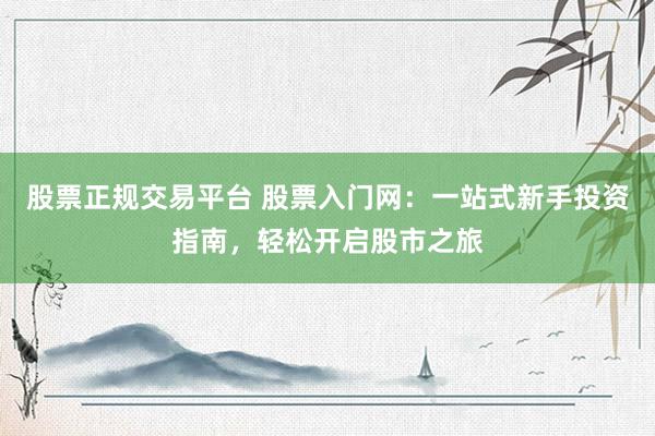 股票正规交易平台 股票入门网：一站式新手投资指南，轻松开启股市之旅