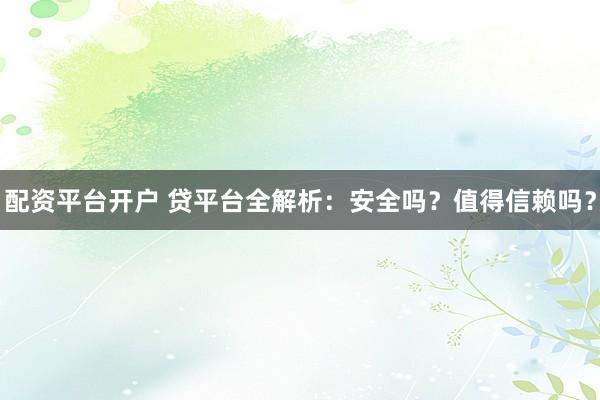 配资平台开户 贷平台全解析：安全吗？值得信赖吗？