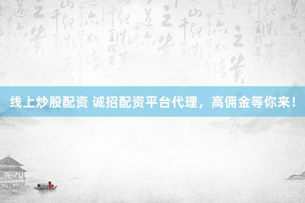 线上炒股配资 诚招配资平台代理，高佣金等你来！
