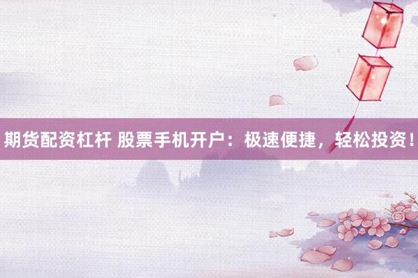 期货配资杠杆 股票手机开户：极速便捷，轻松投资！