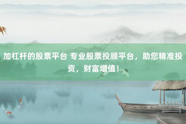 加杠杆的股票平台 专业股票投顾平台，助您精准投资，财富增值！