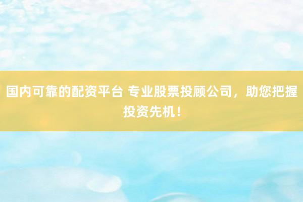 国内可靠的配资平台 专业股票投顾公司，助您把握投资先机！